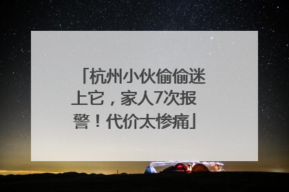 杭州小伙偷偷迷上它，家人7次报警！代价太惨痛