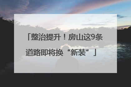 整治提升！房山这9条道路即将换“新装”