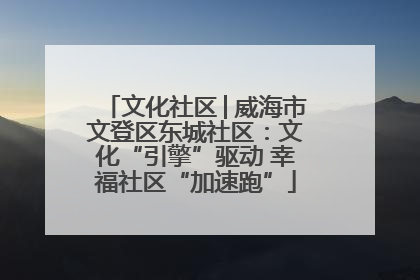 文化社区│威海市文登区东城社区：文化“引擎”驱动 幸福社区“加速跑”