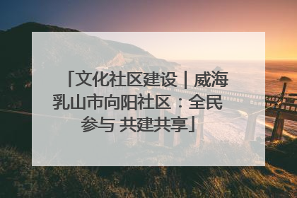 文化社区建设｜威海乳山市向阳社区：全民参与 共建共享
