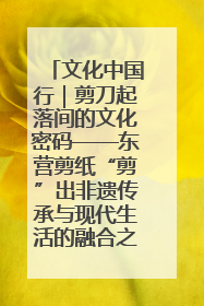 文化中国行｜剪刀起落间的文化密码——东营剪纸“剪”出非遗传承与现代生活的融合之道