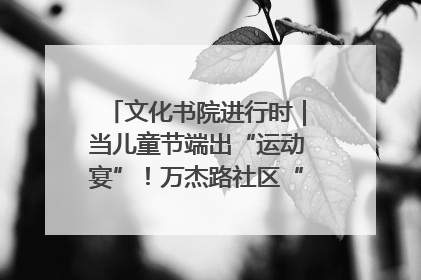 文化书院进行时｜当儿童节端出“运动宴”！万杰路社区“玩”出亲子新花样