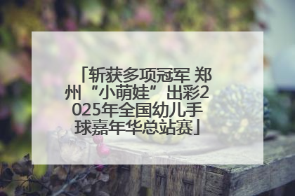 斩获多项冠军 郑州“小萌娃”出彩2025年全国幼儿手球嘉年华总站赛