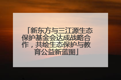 新东方与三江源生态保护基金会达成战略合作，共绘生态保护与教育公益新蓝图