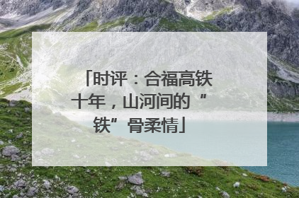 时评：合福高铁十年，山河间的“铁”骨柔情