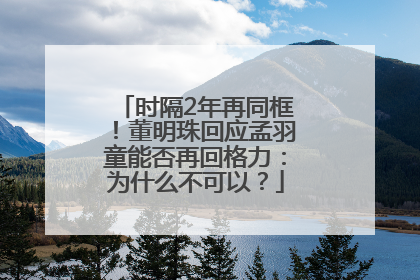 时隔2年再同框！董明珠回应孟羽童能否再回格力：为什么不可以？
