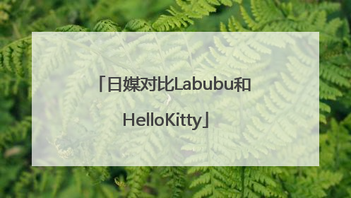 日媒对比Labubu和HelloKitty