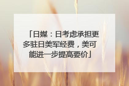 日媒：日考虑承担更多驻日美军经费，美可能进一步提高要价
