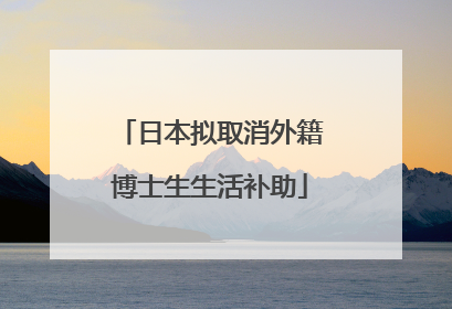 日本拟取消外籍博士生生活补助