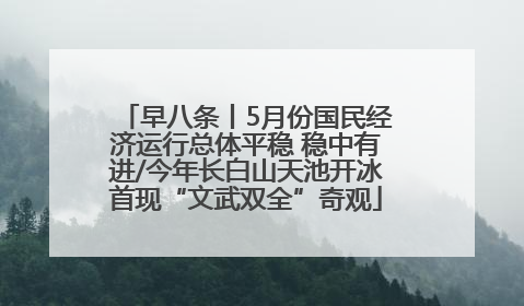 早八条丨5月份国民经济运行总体平稳 稳中有进/今年长白山天池开冰首现“文武双全”奇观