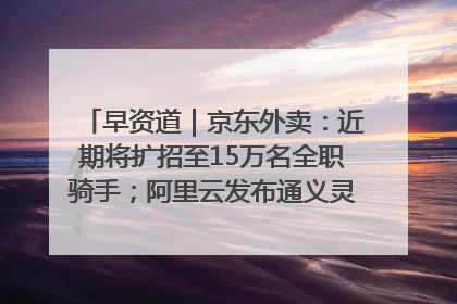 早资道｜京东外卖：近期将扩招至15万名全职骑手；阿里云发布通义灵码AI IDE