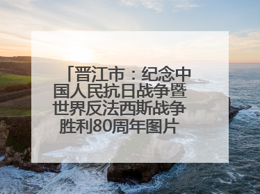晋江市：纪念中国人民抗日战争暨世界反法西斯战争胜利80周年图片展开展