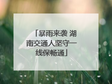 暴雨来袭 湖南交通人坚守一线保畅通