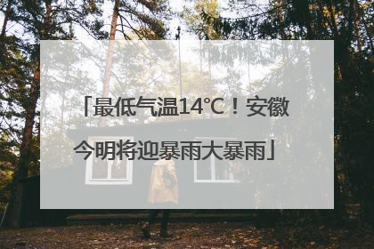 最低气温14℃！安徽今明将迎暴雨大暴雨