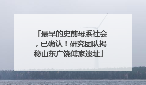 最早的史前母系社会，已确认！研究团队揭秘山东广饶傅家遗址