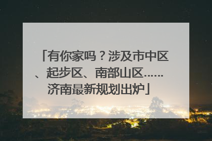 有你家吗？涉及市中区、起步区、南部山区……济南最新规划出炉