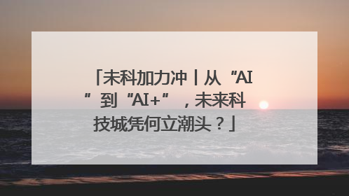 未科加力冲丨从“AI”到“AI+”，未来科技城凭何立潮头？