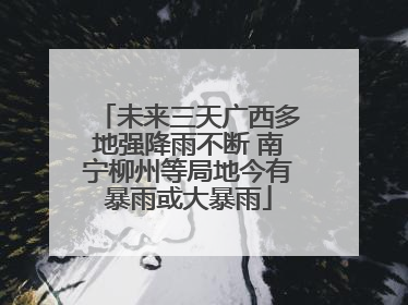 未来三天广西多地强降雨不断 南宁柳州等局地今有暴雨或大暴雨