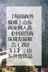 每周商务纵横｜山东两案例入选《中国营商环境发展报告（2025）》；山东外贸优品购物季进机关活动在济南举办