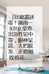 比砒霜还毒！湖南一3岁女童查出急性铊中毒，眼神呆滞、大把脱发、走路如踩棉花……