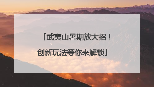 武夷山暑期放大招！创新玩法等你来解锁