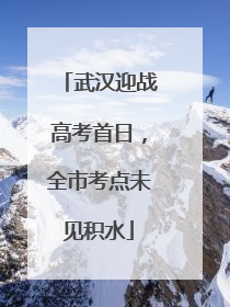 武汉迎战高考首日，全市考点未见积水