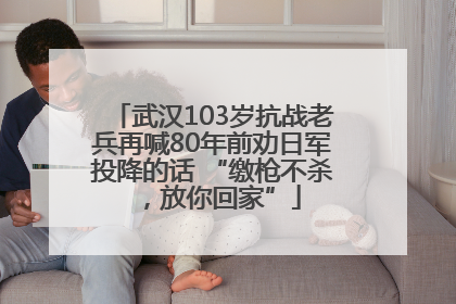 武汉103岁抗战老兵再喊80年前劝日军投降的话 “缴枪不杀，放你回家”