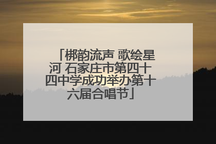 梆韵流声 歌绘星河 石家庄市第四十四中学成功举办第十六届合唱节