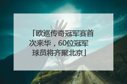 欧巡传奇冠军赛首次来华，60位冠军球员将齐聚北京