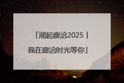 潮起廊洽2025丨我在廊洽时光等你