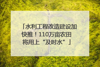 水利工程改造建设加快推！110万亩农田将用上“及时水”
