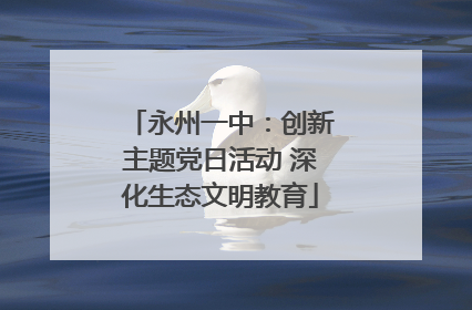 永州一中：创新主题党日活动 深化生态文明教育