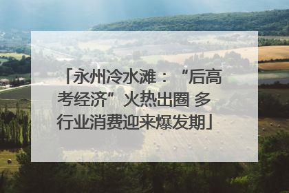 永州冷水滩：“后高考经济”火热出圈 多行业消费迎来爆发期