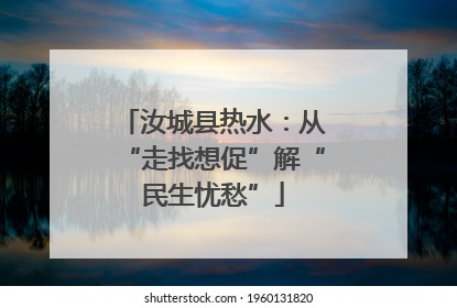 汝城县热水：从“走找想促”解“民生忧愁”