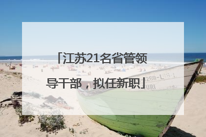 江苏21名省管领导干部，拟任新职