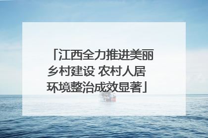江西全力推进美丽乡村建设 农村人居环境整治成效显著