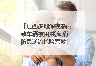 江西多地深夜暴雨致车辆被困洪流 消防员逆流抢险营救