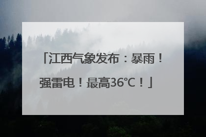 江西气象发布：暴雨！强雷电！最高36℃！
