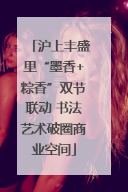 沪上丰盛里“墨香+粽香”双节联动 书法艺术破圈商业空间