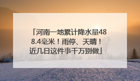 河南一地累计降水量488.4毫米！雨停、天晴！近几日这件事千万别做
