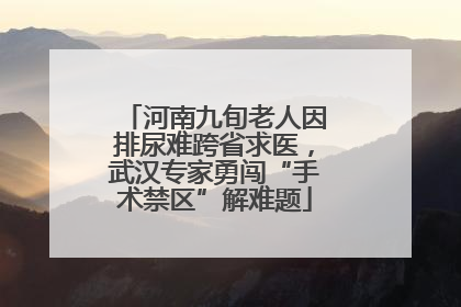 河南九旬老人因排尿难跨省求医，武汉专家勇闯“手术禁区”解难题