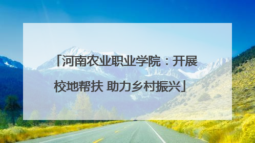 河南农业职业学院：开展校地帮扶 助力乡村振兴