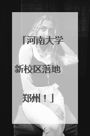 河南大学新校区落地郑州！