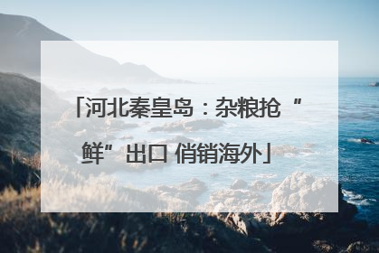 河北秦皇岛：杂粮抢“鲜”出口 俏销海外