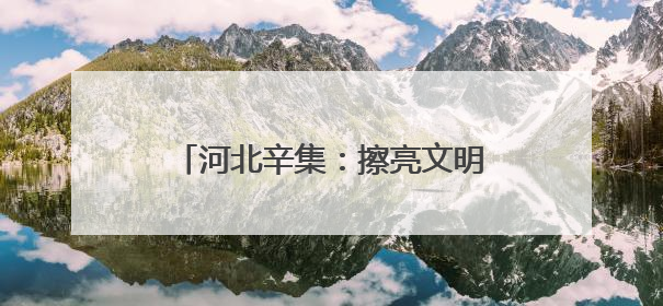 河北辛集：擦亮文明底色 共筑美好生活