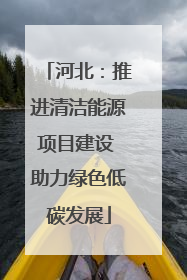 河北：推进清洁能源项目建设 助力绿色低碳发展