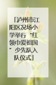 泸州市江阳区况场小学举行“红领巾爱祖国”少先队入队仪式