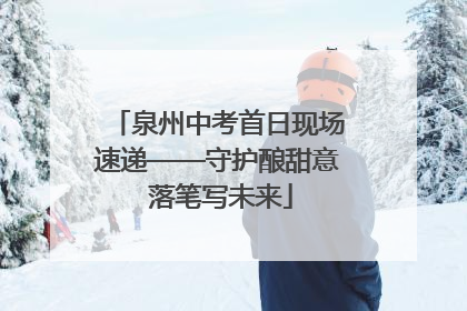 泉州中考首日现场速递——守护酿甜意 落笔写未来