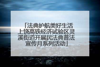 法典护航美好生活 上饶高铁经济试验区灵溪街道开展民法典普法宣传月系列活动