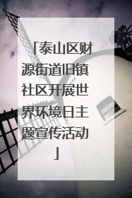 泰山区财源街道旧镇社区开展世界环境日主题宣传活动